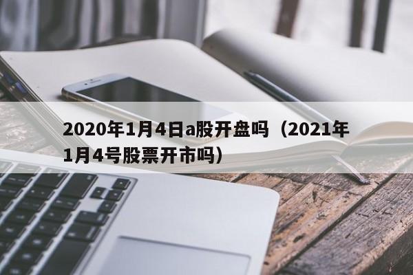 2020年1月4日a股开盘吗（2021年1月4号股票开市吗）