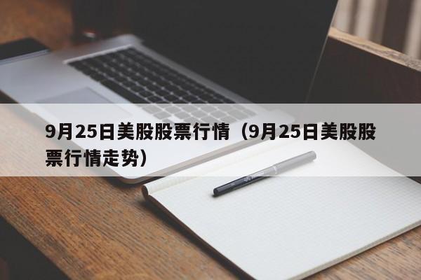 9月25日美股股票行情（9月25日美股股票行情走势）