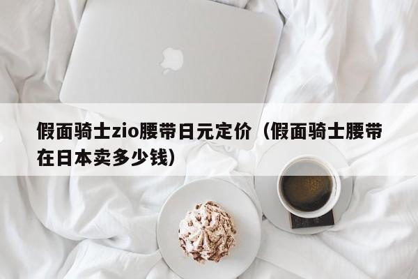 假面骑士zio腰带日元定价（假面骑士腰带在日本卖多少钱）