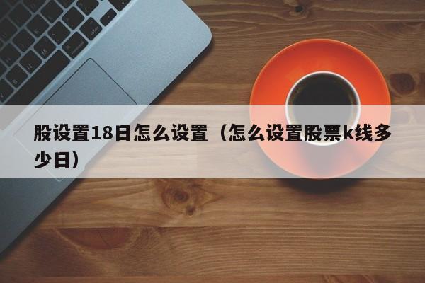 股设置18日怎么设置（怎么设置股票k线多少日）