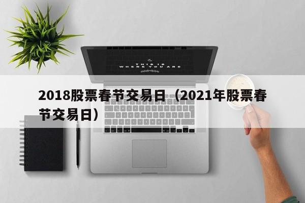 2018股票春节交易日（2021年股票春节交易日）