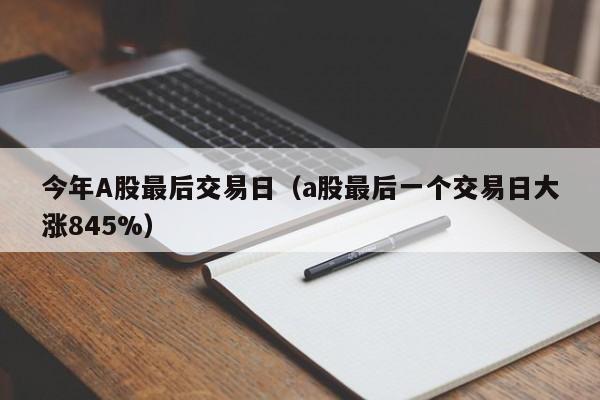 今年A股最后交易日（a股最后一个交易日大涨845%）