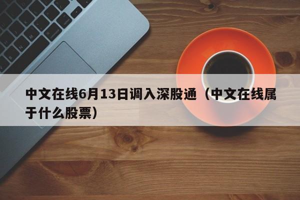 中文在线6月13日调入深股通（中文在线属于什么股票）