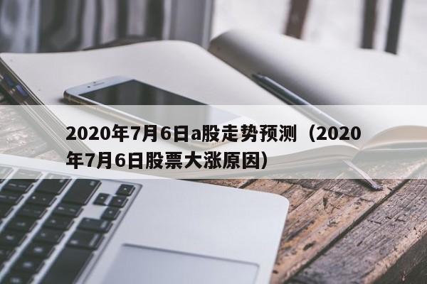 2020年7月6日a股走势预测（2020年7月6日股票大涨原因）