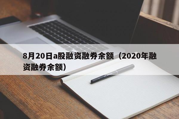 8月20日a股融资融券余额（2020年融资融券余额）