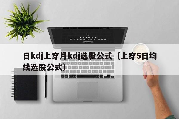 日kdj上穿月kdj选股公式（上穿5日均线选股公式）