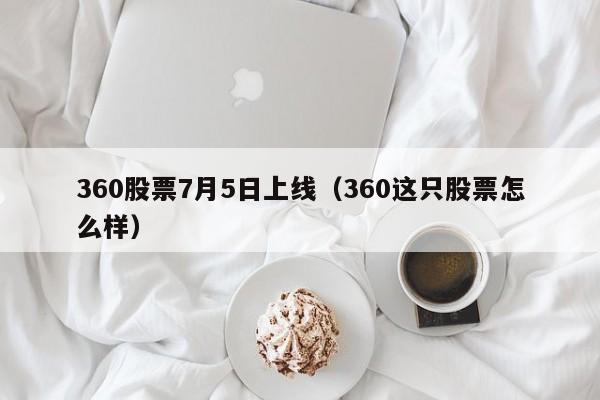 360股票7月5日上线（360这只股票怎么样）