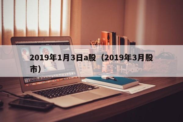 2019年1月3日a股（2019年3月股市）