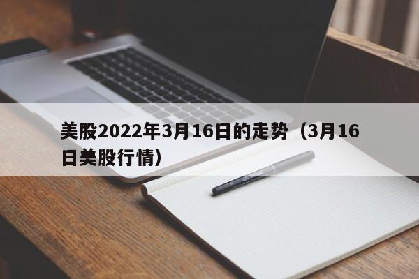 美股2022年3月16日的走势（3月16日美股行情）