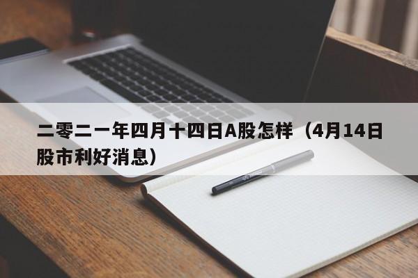 二零二一年四月十四日A股怎样（4月14日股市利好消息）