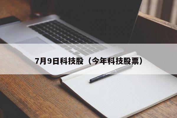 7月9日科技股（今年科技股票）