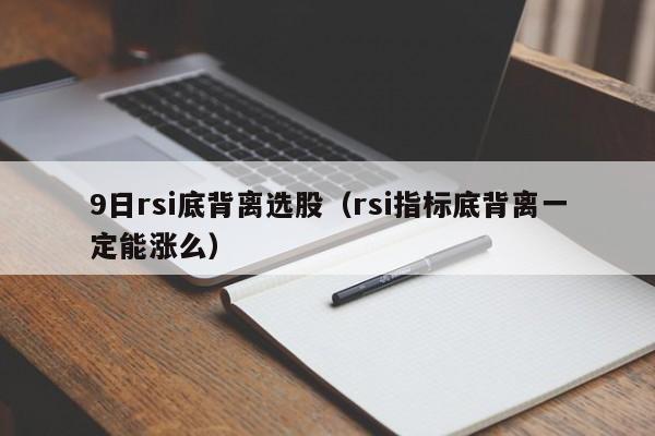 9日rsi底背离选股（rsi指标底背离一定能涨么）