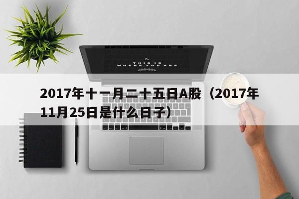 2017年十一月二十五日A股（2017年11月25日是什么日子）