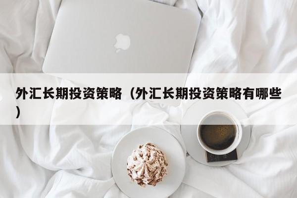 外汇长期投资策略（外汇长期投资策略有哪些）