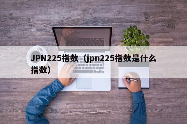 JPN225指数（jpn225指数是什么指数）