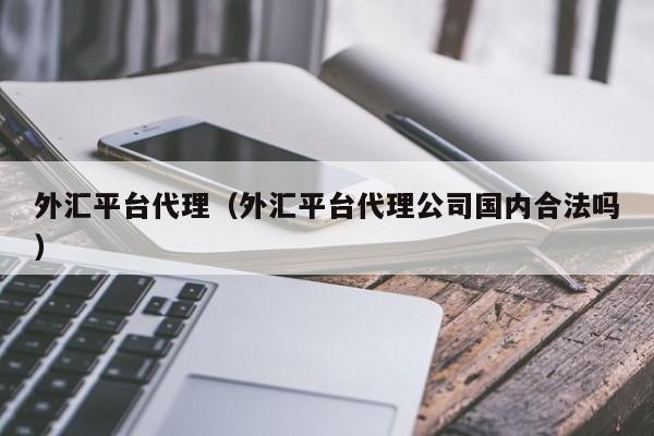 外汇平台代理（外汇平台代理公司国内合法吗）