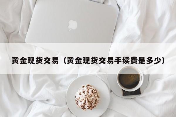 黄金现货交易（黄金现货交易手续费是多少）