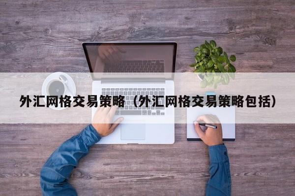 外汇网格交易策略（外汇网格交易策略包括）