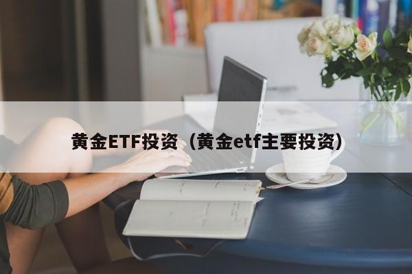 黄金ETF投资（黄金etf主要投资）