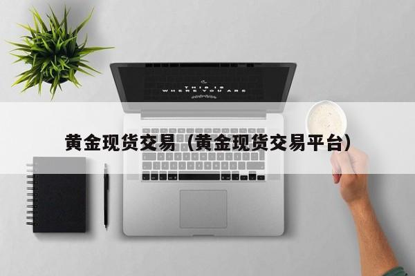 黄金现货交易（黄金现货交易平台）