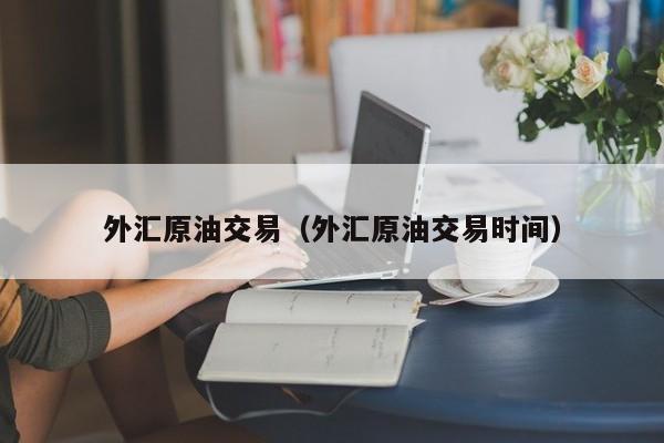 外汇原油交易（外汇原油交易时间）