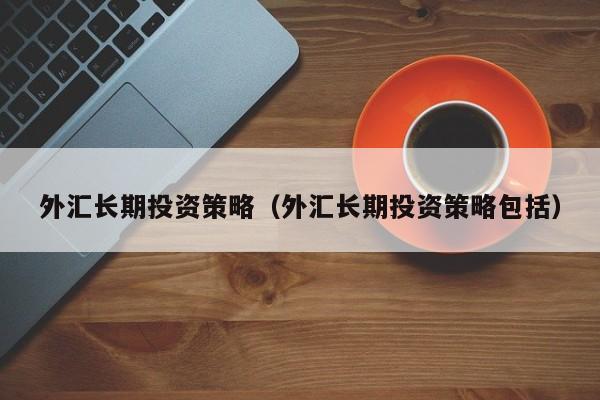 外汇长期投资策略（外汇长期投资策略包括）