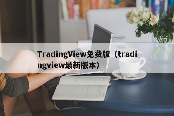 TradingView免费版（tradingview最新版本）