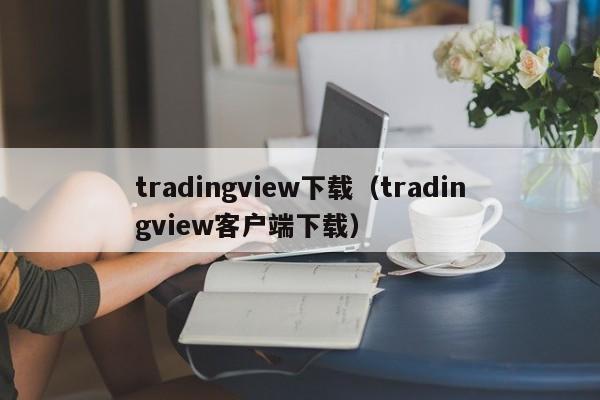 tradingview下载（tradingview客户端下载）