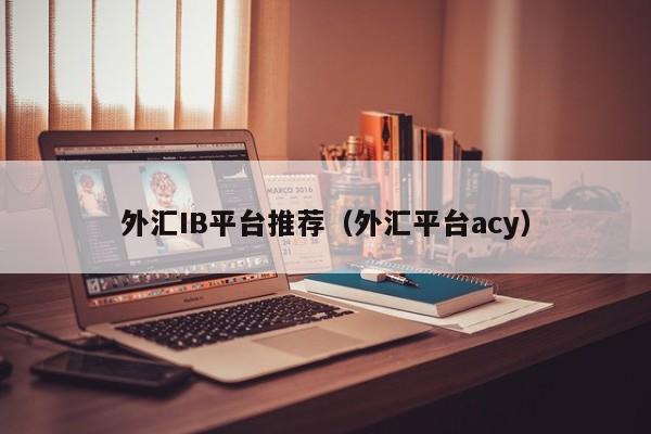 外汇IB平台推荐（外汇平台acy）