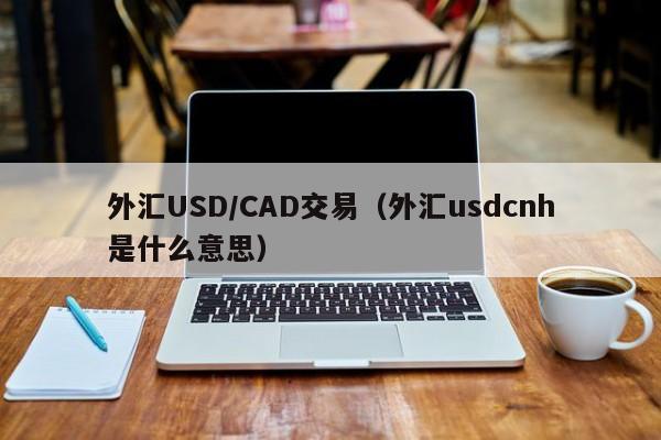 外汇USD/CAD交易（外汇usdcnh是什么意思）