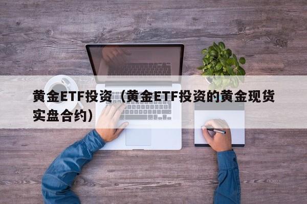 黄金ETF投资（黄金ETF投资的黄金现货实盘合约）