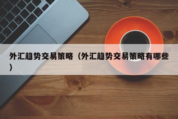 外汇趋势交易策略（外汇趋势交易策略有哪些）