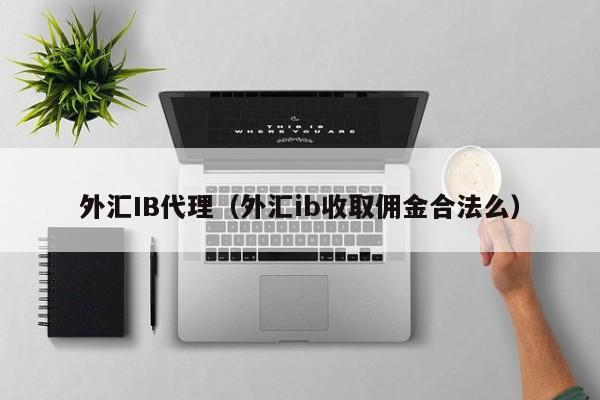 外汇IB代理（外汇ib收取佣金合法么）