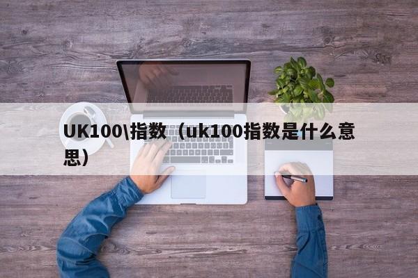 UK100\指数（uk100指数是什么意思）