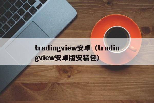 tradingview安卓（tradingview安卓版安装包）