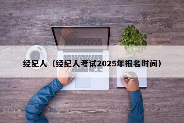 经纪人（经纪人考试2025年报名时间）