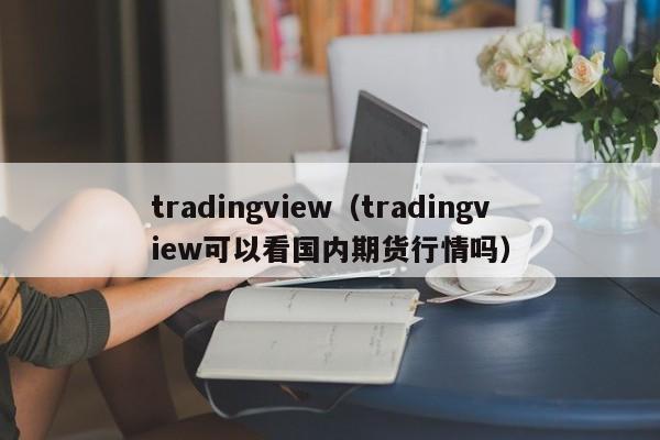tradingview（tradingview可以看国内期货行情吗）