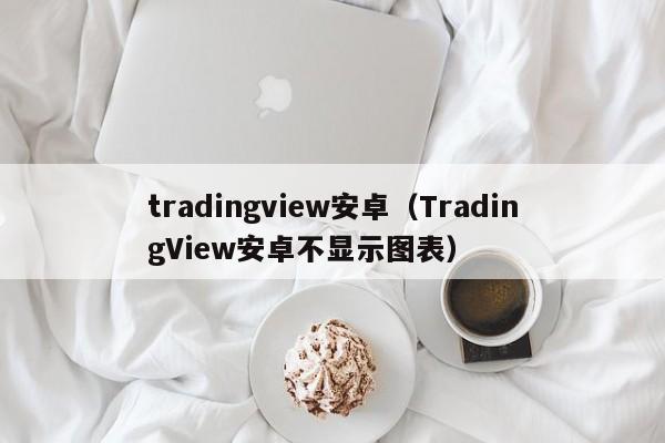 tradingview安卓（TradingView安卓不显示图表）