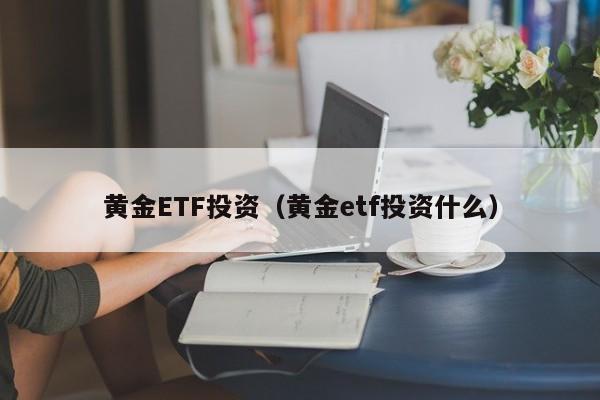 黄金ETF投资（黄金etf投资什么）