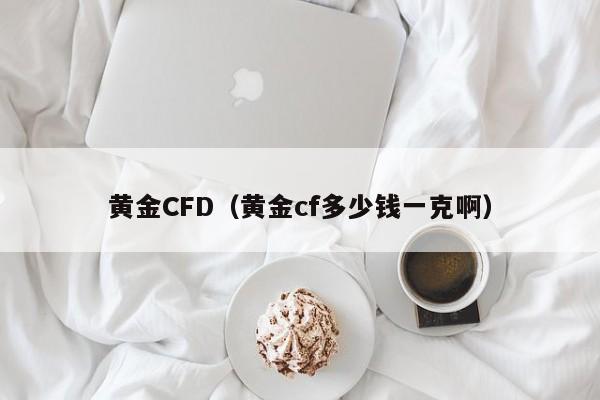 黄金CFD（黄金cf多少钱一克啊）