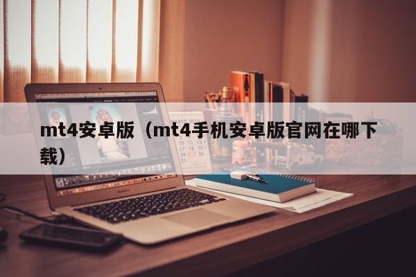mt4安卓版（mt4手机安卓版官网在哪下载）