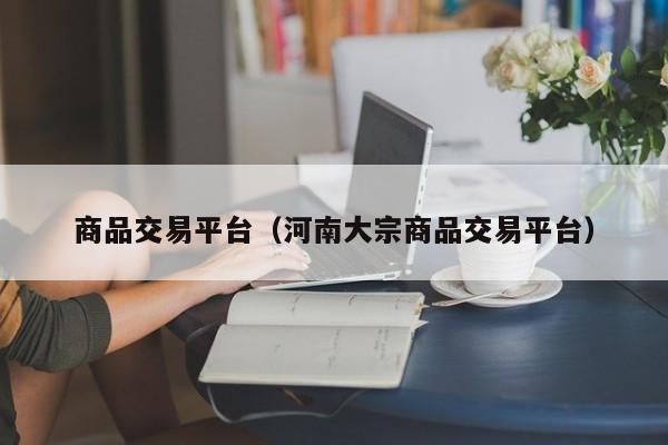 商品交易平台（河南大宗商品交易平台）