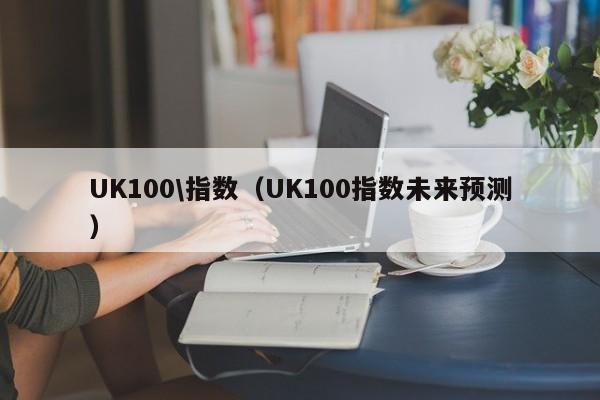 UK100\指数（UK100指数未来预测）