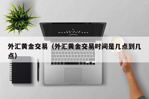 外汇黄金交易（外汇黄金交易时间是几点到几点）