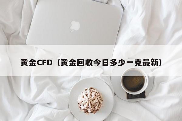 黄金CFD（黄金回收今日多少一克最新）