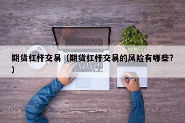 期货杠杆交易（期货杠杆交易的风险有哪些?）