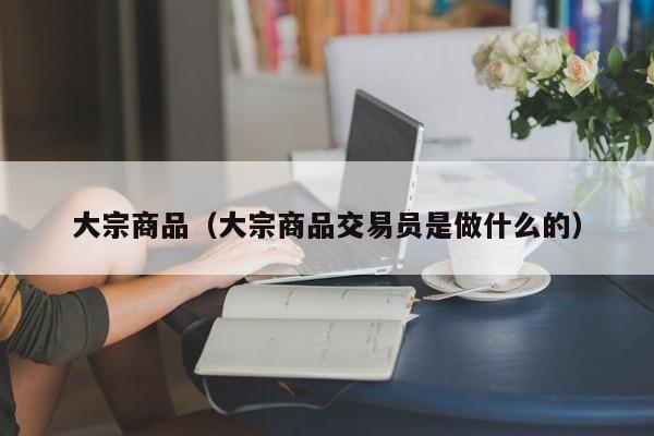 大宗商品（大宗商品交易员是做什么的）