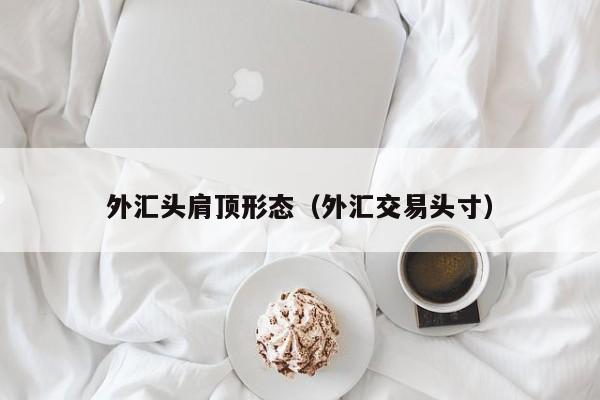 外汇头肩顶形态（外汇交易头寸）