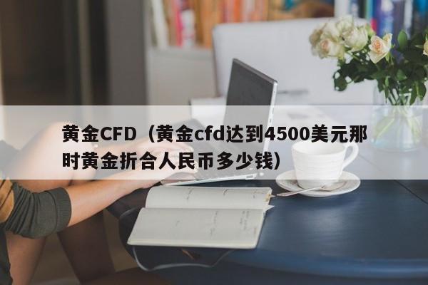 黄金CFD（黄金cfd达到4500美元那时黄金折合人民币多少钱）
