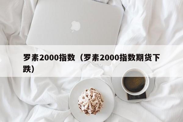 罗素2000指数（罗素2000指数期货下跌）
